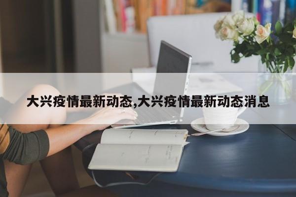 大兴疫情最新动态,大兴疫情最新动态消息