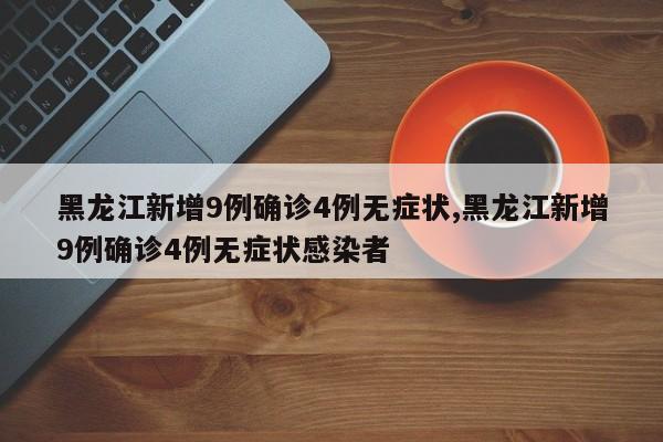 黑龙江新增9例确诊4例无症状,黑龙江新增9例确诊4例无症状感染者