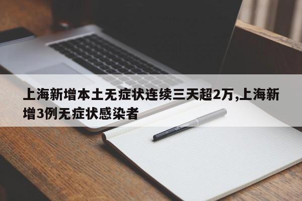 上海新增本土无症状连续三天超2万,上海新增3例无症状感染者