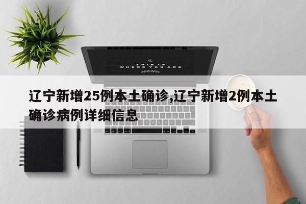 辽宁新增25例本土确诊,辽宁新增2例本土确诊病例详细信息