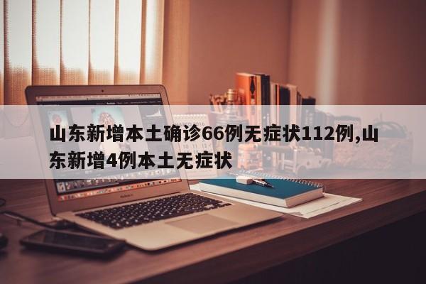 山东新增本土确诊66例无症状112例,山东新增4例本土无症状