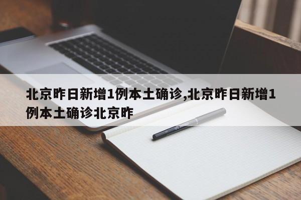 北京昨日新增1例本土确诊,北京昨日新增1例本土确诊北京昨