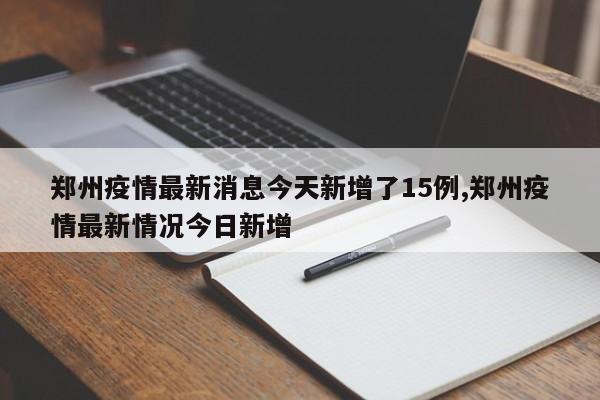郑州疫情最新消息今天新增了15例,郑州疫情最新情况今日新增