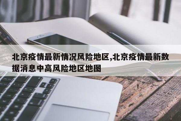 北京疫情最新情况风险地区,北京疫情最新数据消息中高风险地区地图
