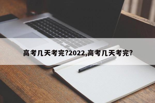 高考几天考完?2022,高考几天考完?