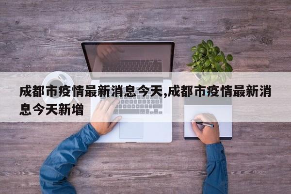 成都市疫情最新消息今天,成都市疫情最新消息今天新增