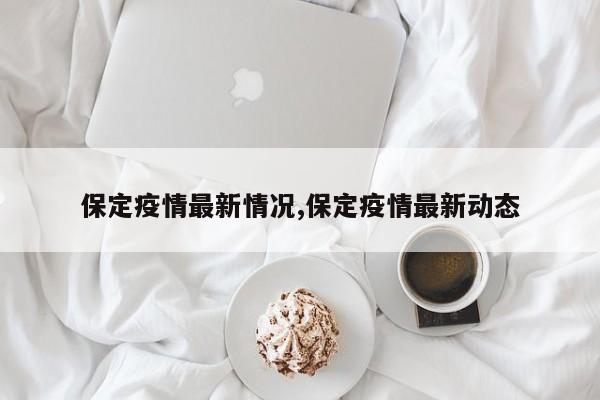 保定疫情最新情况,保定疫情最新动态