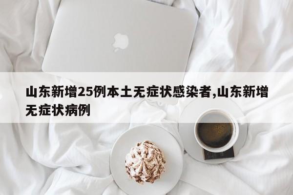 山东新增25例本土无症状感染者,山东新增无症状病例