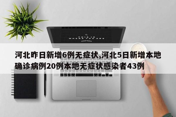 河北昨日新增6例无症状,河北5日新增本地确诊病例20例本地无症状感染者43例