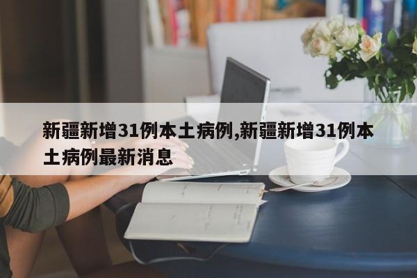 新疆新增31例本土病例,新疆新增31例本土病例最新消息