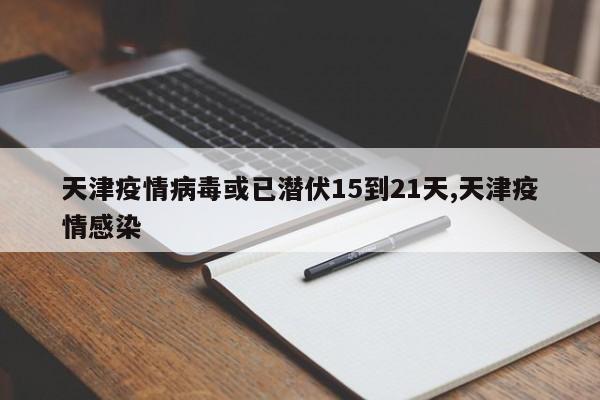 天津疫情病毒或已潜伏15到21天,天津疫情感染