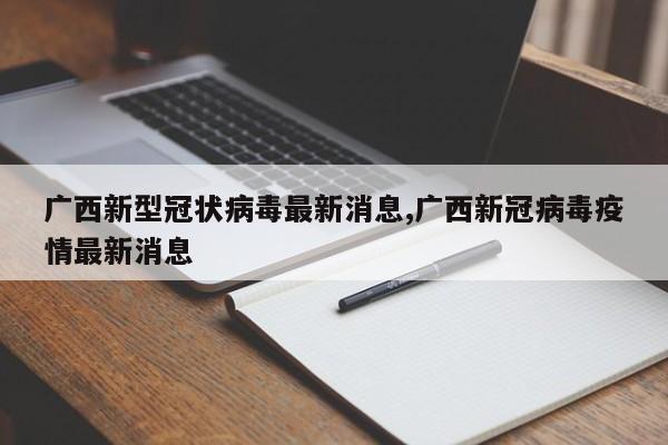 广西新型冠状病毒最新消息,广西新冠病毒疫情最新消息