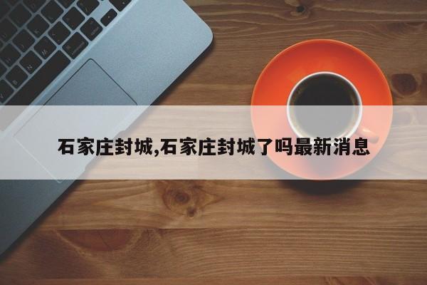 石家庄封城,石家庄封城了吗最新消息