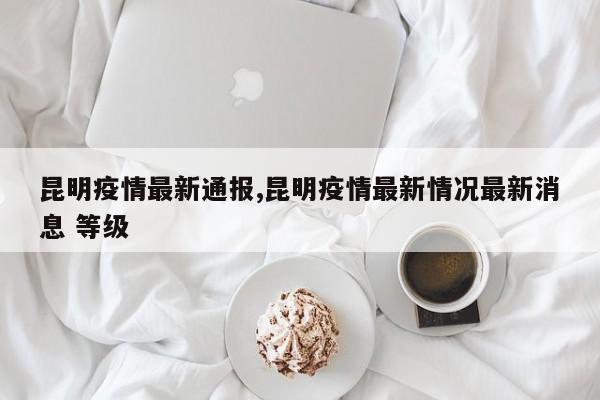 昆明疫情最新通报,昆明疫情最新情况最新消息 等级
