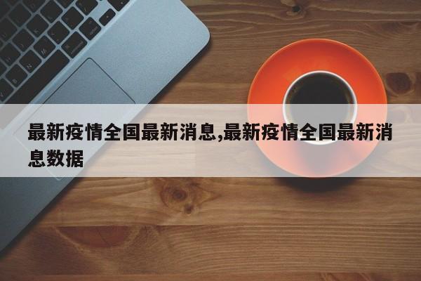 最新疫情全国最新消息,最新疫情全国最新消息数据