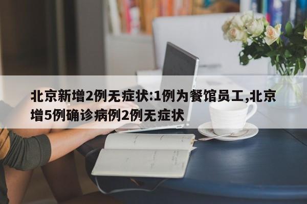 北京新增2例无症状:1例为餐馆员工,北京增5例确诊病例2例无症状