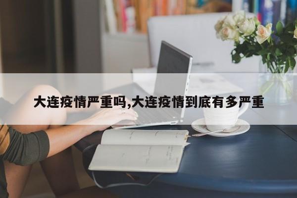 大连疫情严重吗,大连疫情到底有多严重