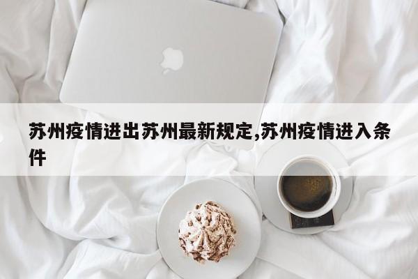 苏州疫情进出苏州最新规定,苏州疫情进入条件