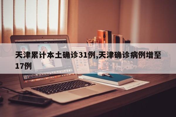 天津累计本土确诊31例,天津确诊病例增至17例