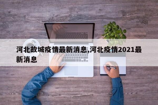 河北故城疫情最新消息,河北疫情2021最新消息