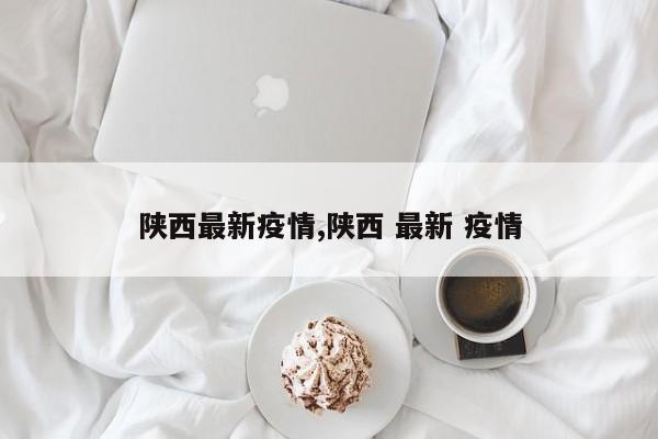 陕西最新疫情,陕西 最新 疫情