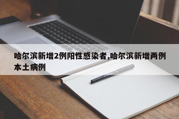 哈尔滨新增2例阳性感染者,哈尔滨新增两例本土病例