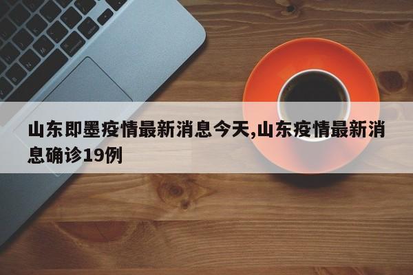 山东即墨疫情最新消息今天,山东疫情最新消息确诊19例