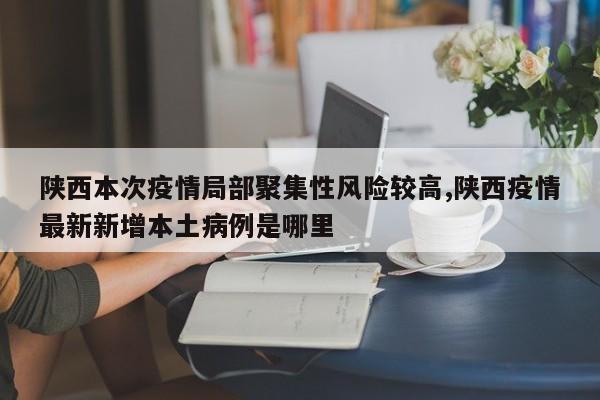 陕西本次疫情局部聚集性风险较高,陕西疫情最新新增本土病例是哪里