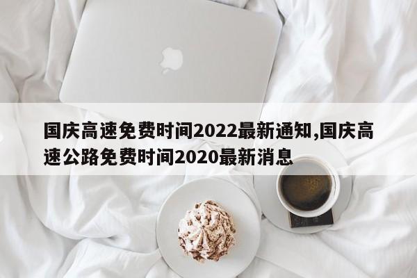 国庆高速免费时间2022最新通知,国庆高速公路免费时间2020最新消息