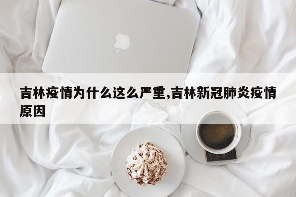 吉林疫情为什么这么严重,吉林新冠肺炎疫情原因