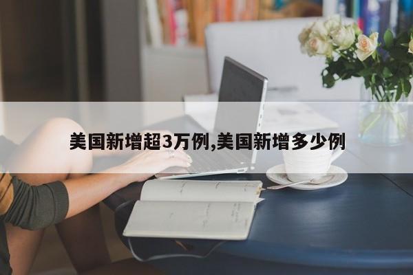 美国新增超3万例,美国新增多少例