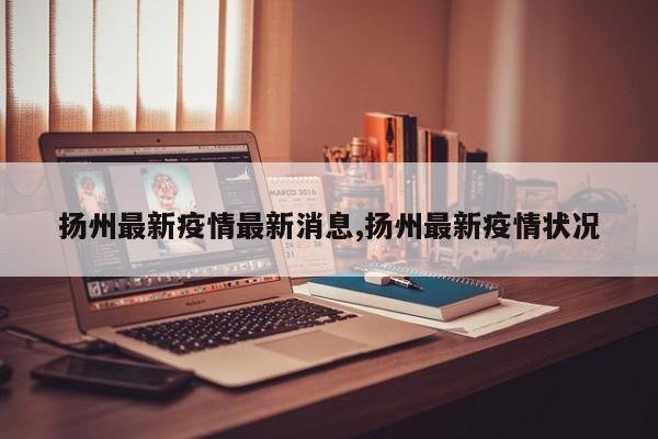 扬州最新疫情最新消息,扬州最新疫情状况