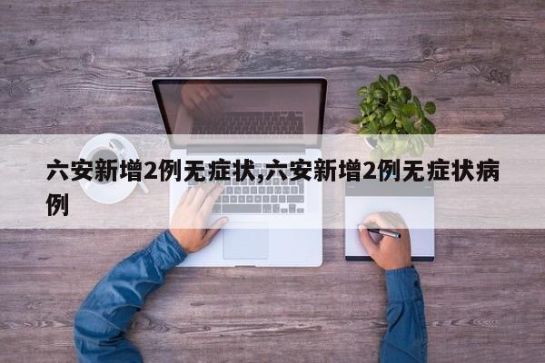六安新增2例无症状,六安新增2例无症状病例