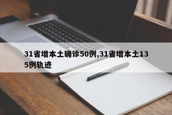 31省增本土确诊50例,31省增本土135例轨迹