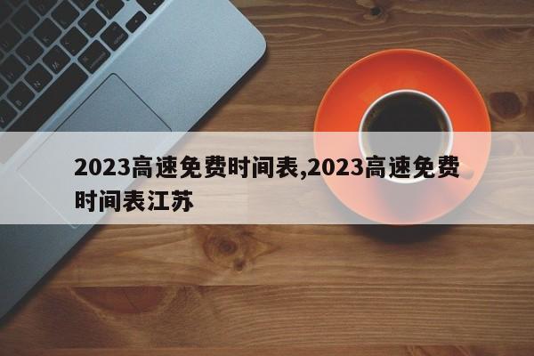 2023高速免费时间表,2023高速免费时间表江苏