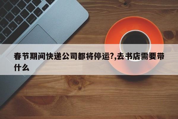 春节期间快递公司都将停运?,去书店需要带什么