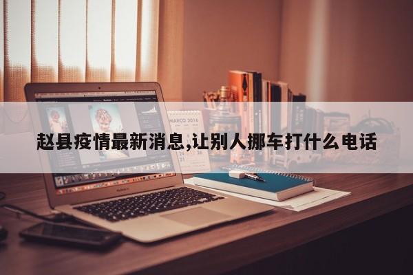 赵县疫情最新消息,让别人挪车打什么电话