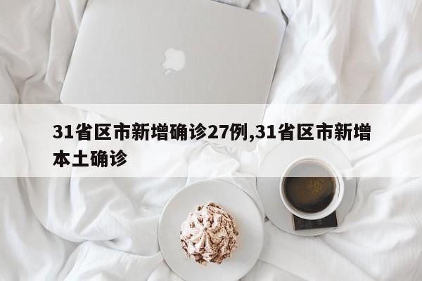 31省区市新增确诊27例,31省区市新增本土确诊