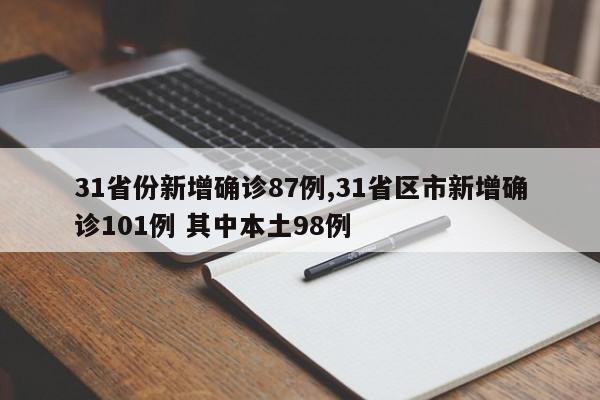 31省份新增确诊87例,31省区市新增确诊101例 其中本土98例