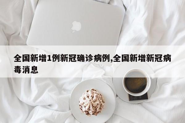 全国新增1例新冠确诊病例,全国新增新冠病毒消息