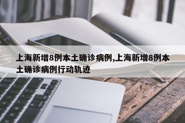上海新增8例本土确诊病例,上海新增8例本土确诊病例行动轨迹