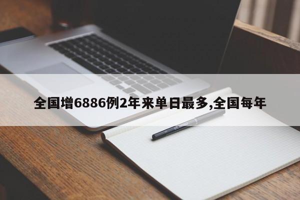 全国增6886例2年来单日最多,全国每年