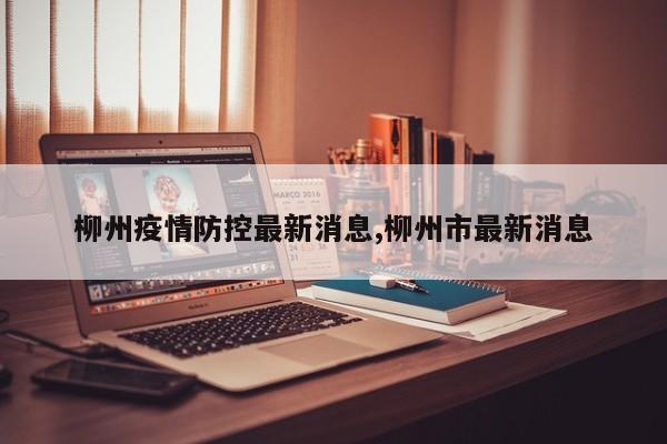 柳州疫情防控最新消息,柳州市最新消息