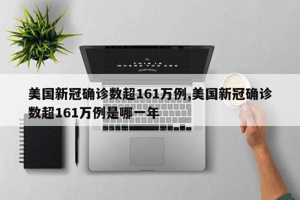 美国新冠确诊数超161万例,美国新冠确诊数超161万例是哪一年