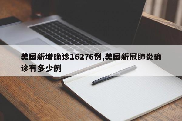 美国新增确诊16276例,美国新冠肺炎确诊有多少例