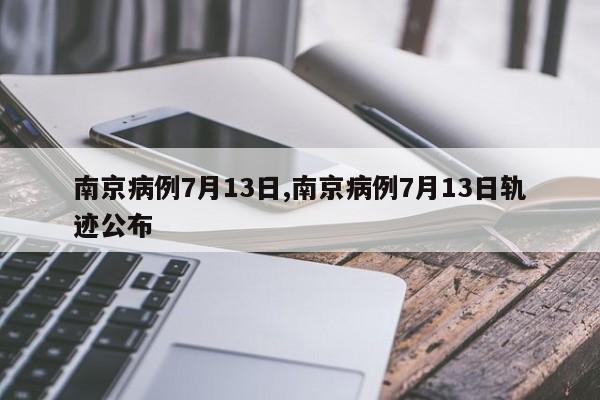 南京病例7月13日,南京病例7月13日轨迹公布