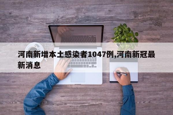 河南新增本土感染者1047例,河南新冠最新消息