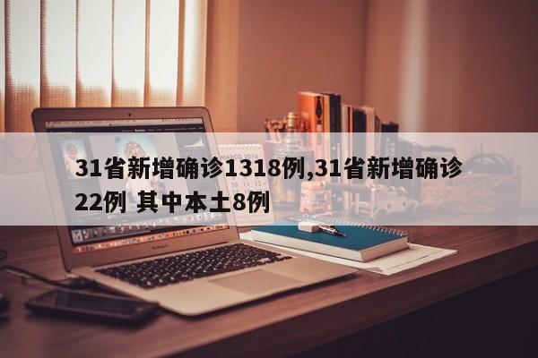 31省新增确诊1318例,31省新增确诊22例 其中本土8例