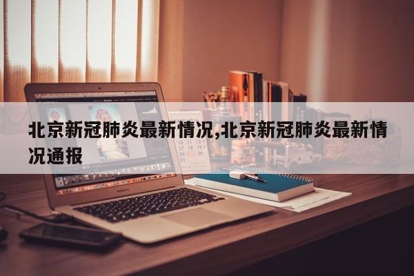 北京新冠肺炎最新情况,北京新冠肺炎最新情况通报
