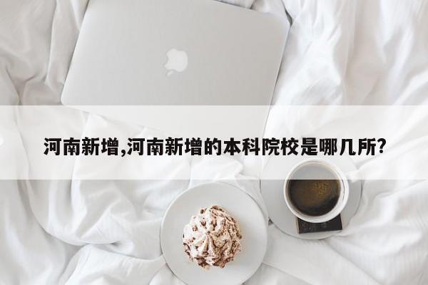 河南新增,河南新增的本科院校是哪几所?